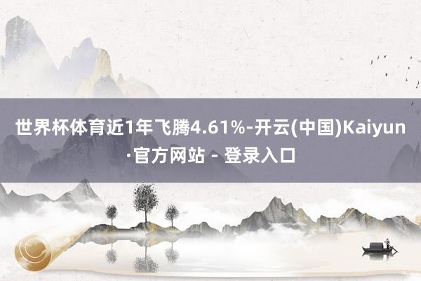 世界杯体育近1年飞腾4.61%-开云(中国)Kaiyun·官方网站 - 登录入口