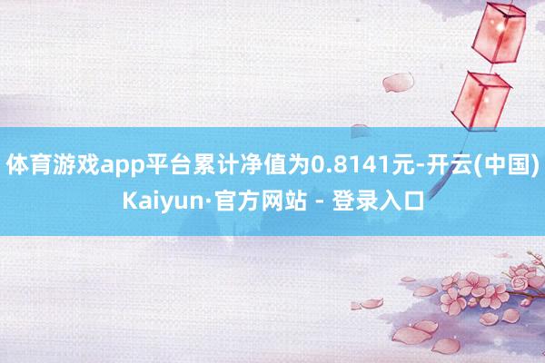 体育游戏app平台累计净值为0.8141元-开云(中国)Kaiyun·官方网站 - 登录入口