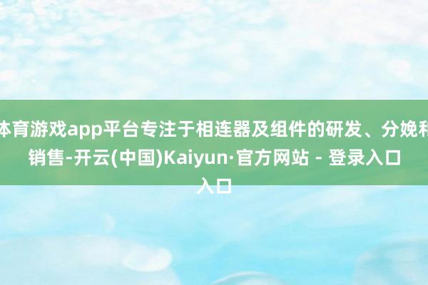 体育游戏app平台专注于相连器及组件的研发、分娩和销售-开云(中国)Kaiyun·官方网站 - 登录入口