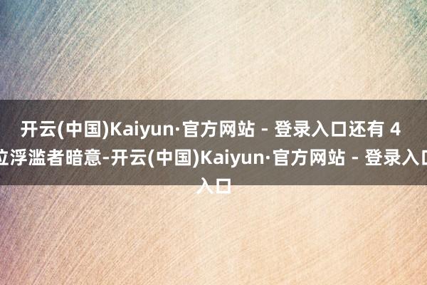开云(中国)Kaiyun·官方网站 - 登录入口还有 4 位浮滥者暗意-开云(中国)Kaiyun·官方网站 - 登录入口