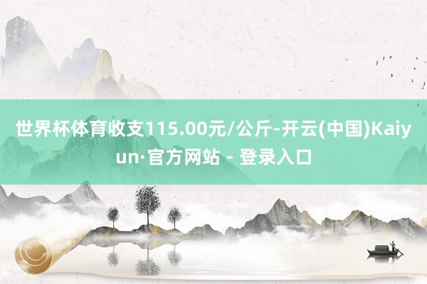 世界杯体育收支115.00元/公斤-开云(中国)Kaiyun·官方网站 - 登录入口
