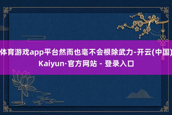 体育游戏app平台然而也毫不会根除武力-开云(中国)Kaiyun·官方网站 - 登录入口
