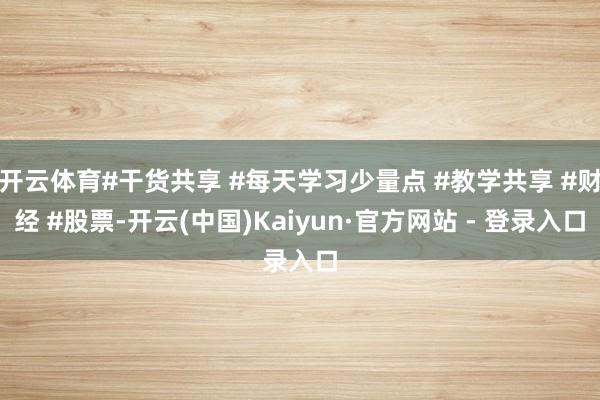 开云体育#干货共享 #每天学习少量点 #教学共享 #财经 #股票-开云(中国)Kaiyun·官方网站 - 登录入口