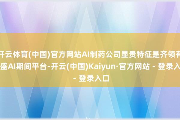 开云体育(中国)官方网站AI制药公司显贵特征是齐领有强盛AI期间平台-开云(中国)Kaiyun·官方网站 - 登录入口