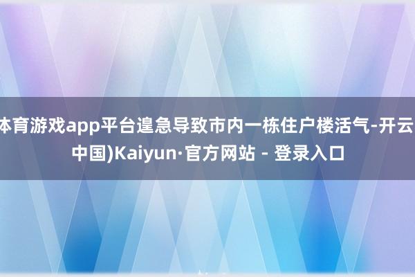 体育游戏app平台遑急导致市内一栋住户楼活气-开云(中国)Kaiyun·官方网站 - 登录入口