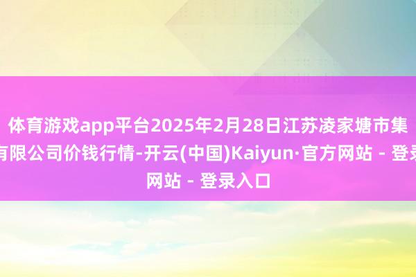 体育游戏app平台2025年2月28日江苏凌家塘市集发展有限公司价钱行情-开云(中国)Kaiyun·官方网站 - 登录入口