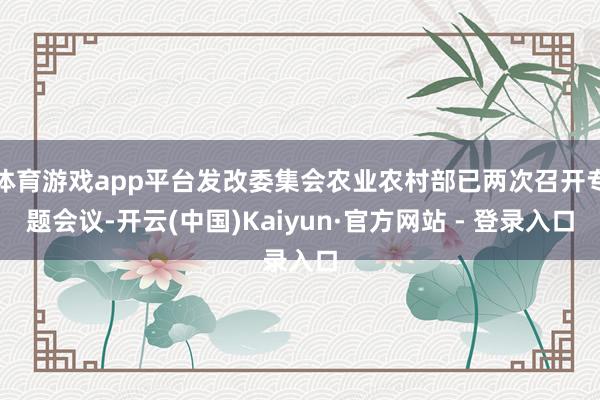 体育游戏app平台发改委集会农业农村部已两次召开专题会议-开云(中国)Kaiyun·官方网站 - 登录入口