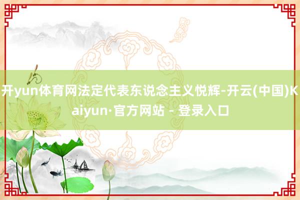 开yun体育网法定代表东说念主义悦辉-开云(中国)Kaiyun·官方网站 - 登录入口
