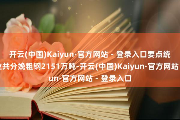 开云(中国)Kaiyun·官方网站 - 登录入口要点统计钢铁企业共分娩粗钢2151万吨-开云(中国)Kaiyun·官方网站 - 登录入口