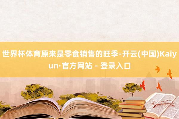 世界杯体育原来是零食销售的旺季-开云(中国)Kaiyun·官方网站 - 登录入口