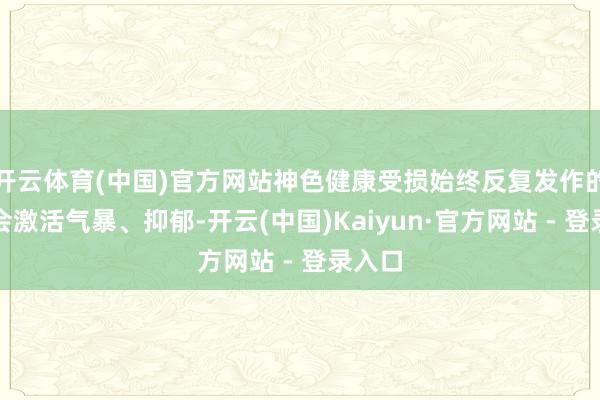 开云体育(中国)官方网站神色健康受损始终反复发作的难受会激活气暴、抑郁-开云(中国)Kaiyun·官方网站 - 登录入口