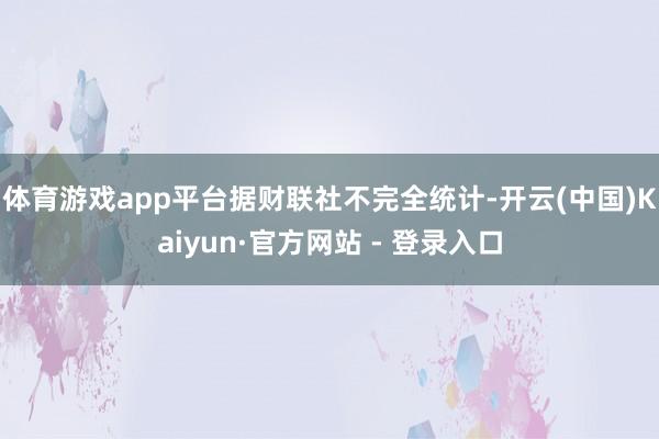 体育游戏app平台　　据财联社不完全统计-开云(中国)Kaiyun·官方网站 - 登录入口