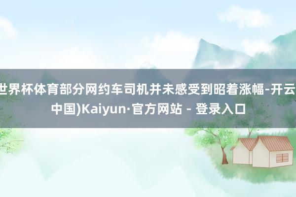 世界杯体育部分网约车司机并未感受到昭着涨幅-开云(中国)Kaiyun·官方网站 - 登录入口