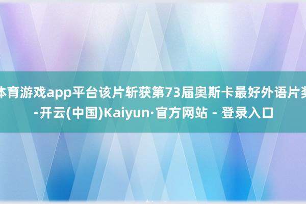 体育游戏app平台该片斩获第73届奥斯卡最好外语片奖-开云(中国)Kaiyun·官方网站 - 登录入口