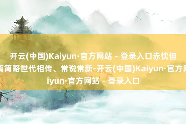 开云(中国)Kaiyun·官方网站 - 登录入口赤忱但愿这部经典长篇简略世代相传、常说常新-开云(中国)Kaiyun·官方网站 - 登录入口