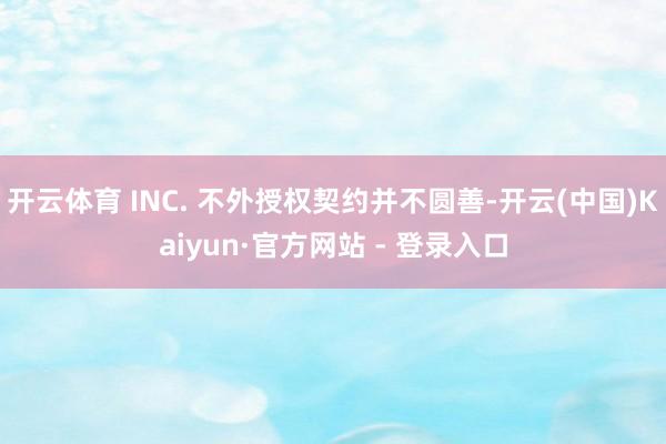 开云体育 INC. 不外授权契约并不圆善-开云(中国)Kaiyun·官方网站 - 登录入口