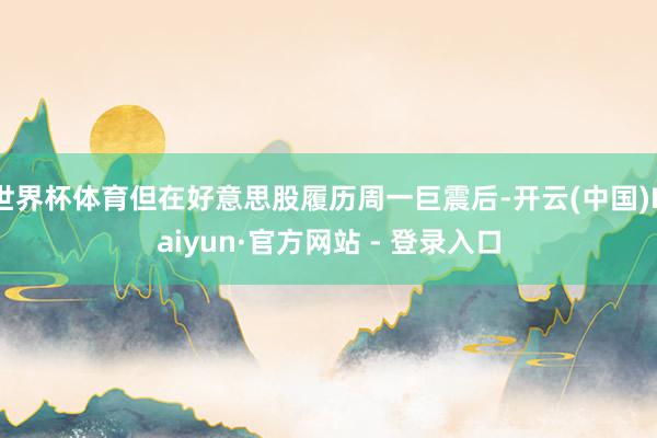 世界杯体育但在好意思股履历周一巨震后-开云(中国)Kaiyun·官方网站 - 登录入口