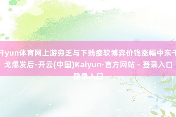 开yun体育网上游穷乏与下贱疲软博弈价钱涨幅中东干戈爆发后-开云(中国)Kaiyun·官方网站 - 登录入口