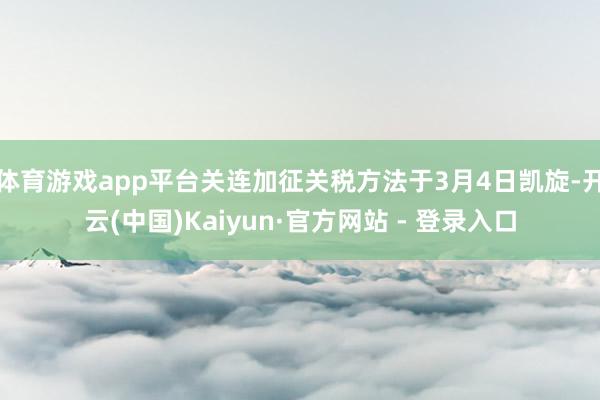 体育游戏app平台关连加征关税方法于3月4日凯旋-开云(中国)Kaiyun·官方网站 - 登录入口