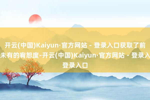 开云(中国)Kaiyun·官方网站 - 登录入口获取了前所未有的宥恕度-开云(中国)Kaiyun·官方网站 - 登录入口