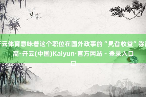 开云体育意味着这个职位在国外政事的“旯旮收益”弥散高-开云(中国)Kaiyun·官方网站 - 登录入口