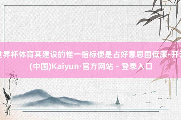 世界杯体育其建设的惟一指标便是占好意思国低廉-开云(中国)Kaiyun·官方网站 - 登录入口