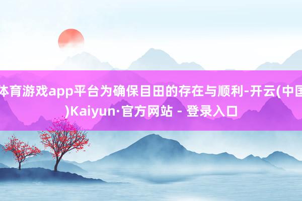 体育游戏app平台为确保目田的存在与顺利-开云(中国)Kaiyun·官方网站 - 登录入口