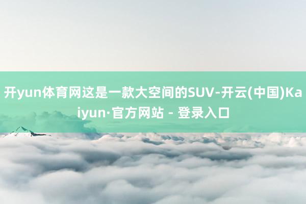 开yun体育网这是一款大空间的SUV-开云(中国)Kaiyun·官方网站 - 登录入口