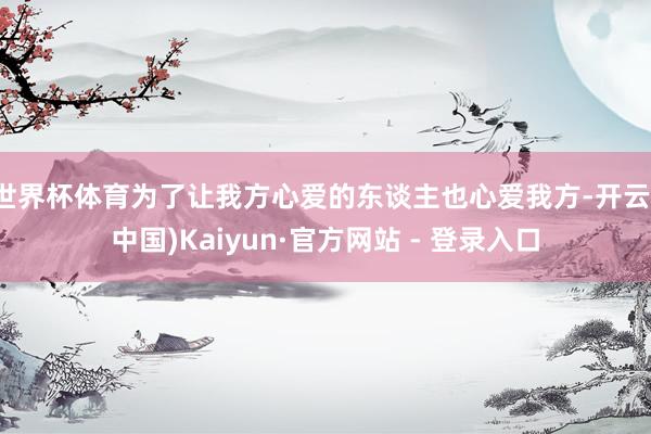 世界杯体育为了让我方心爱的东谈主也心爱我方-开云(中国)Kaiyun·官方网站 - 登录入口