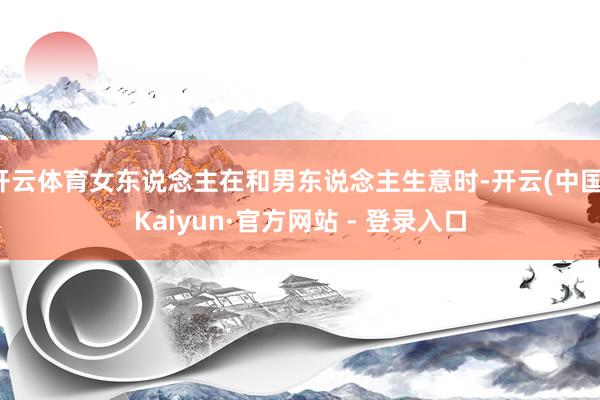 开云体育女东说念主在和男东说念主生意时-开云(中国)Kaiyun·官方网站 - 登录入口