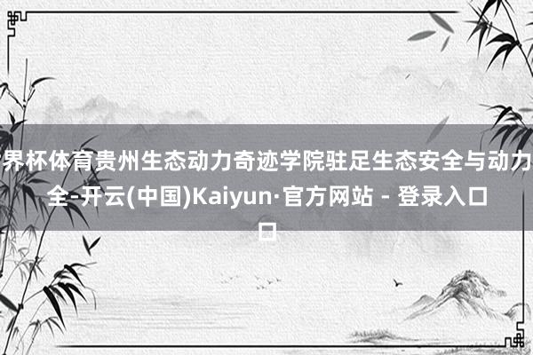 世界杯体育贵州生态动力奇迹学院驻足生态安全与动力安全-开云(中国)Kaiyun·官方网站 - 登录入口
