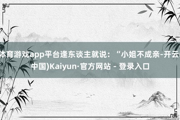 体育游戏app平台逢东谈主就说：“小姐不成亲-开云(中国)Kaiyun·官方网站 - 登录入口