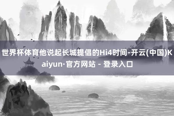 世界杯体育　　他说起长城提倡的Hi4时间-开云(中国)Kaiyun·官方网站 - 登录入口
