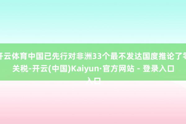 开云体育中国已先行对非洲33个最不发达国度推论了零关税-开云(中国)Kaiyun·官方网站 - 登录入口