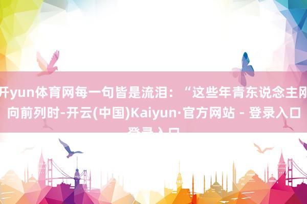 开yun体育网每一句皆是流泪：“这些年青东说念主刚向前列时-开云(中国)Kaiyun·官方网站 - 登录入口