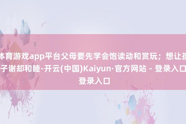 体育游戏app平台父母要先学会饱读动和赏玩；想让孩子谢却和睦-开云(中国)Kaiyun·官方网站 - 登录入口