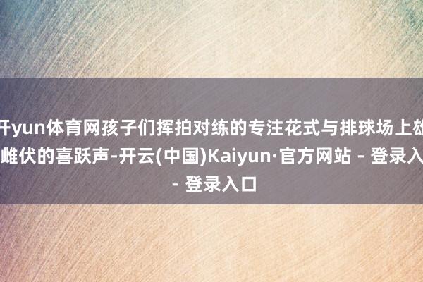 开yun体育网孩子们挥拍对练的专注花式与排球场上雄起雌伏的喜跃声-开云(中国)Kaiyun·官方网站 - 登录入口