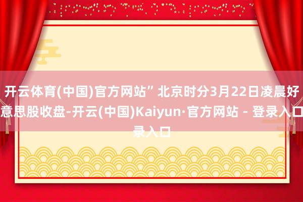 开云体育(中国)官方网站”　　北京时分3月22日凌晨好意思股收盘-开云(中国)Kaiyun·官方网站 - 登录入口