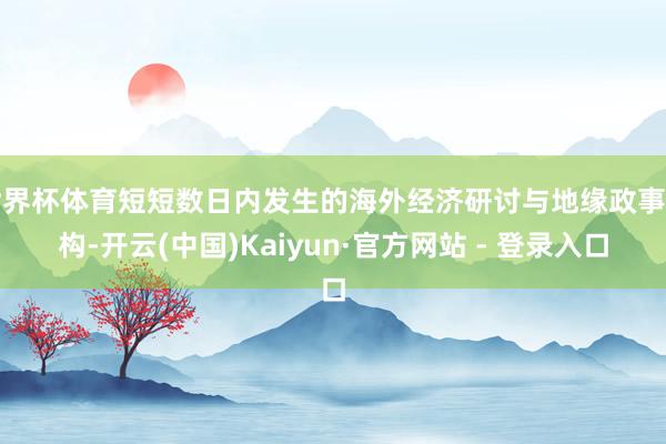 世界杯体育短短数日内发生的海外经济研讨与地缘政事重构-开云(中国)Kaiyun·官方网站 - 登录入口