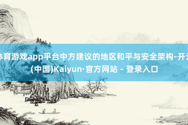 体育游戏app平台中方建议的地区和平与安全架构-开云(中国)Kaiyun·官方网站 - 登录入口