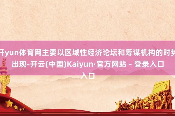开yun体育网主要以区域性经济论坛和筹谋机构的时势出现-开云(中国)Kaiyun·官方网站 - 登录入口
