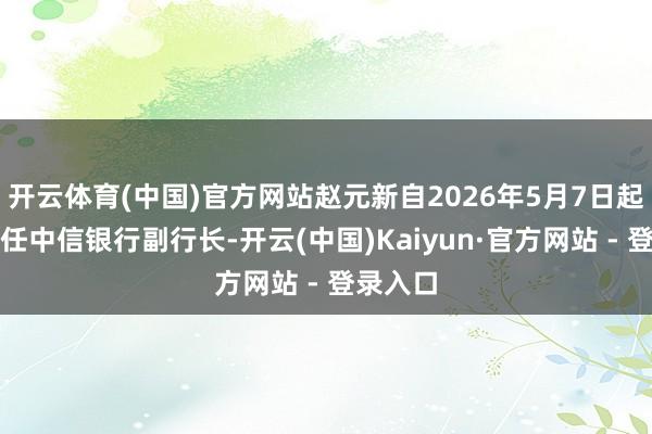 开云体育(中国)官方网站赵元新自2026年5月7日起追究就任中信银行副行长-开云(中国)Kaiyun·官方网站 - 登录入口