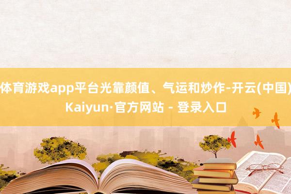 体育游戏app平台光靠颜值、气运和炒作-开云(中国)Kaiyun·官方网站 - 登录入口