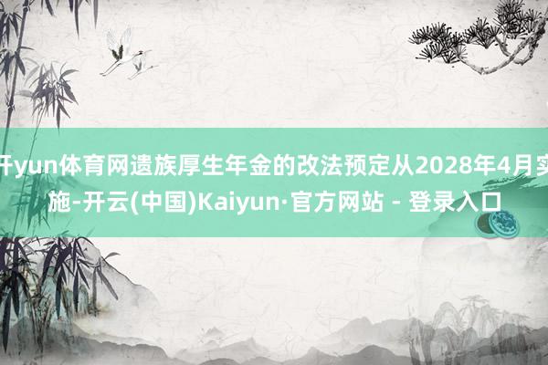 开yun体育网遗族厚生年金的改法预定从2028年4月实施-开云(中国)Kaiyun·官方网站 - 登录入口