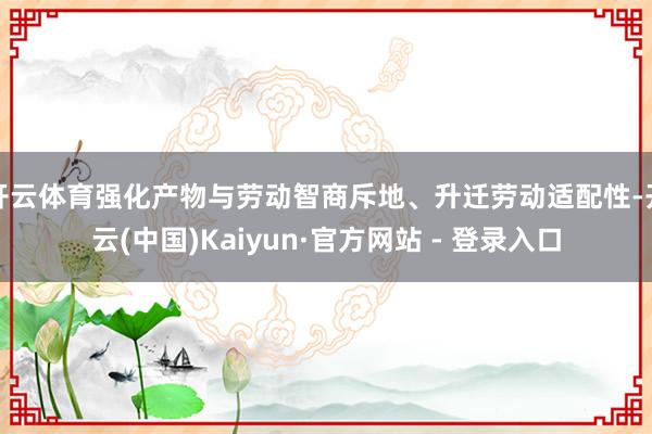 开云体育强化产物与劳动智商斥地、升迁劳动适配性-开云(中国)Kaiyun·官方网站 - 登录入口