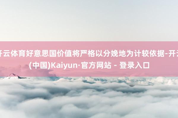 开云体育好意思国价值将严格以分娩地为计较依据-开云(中国)Kaiyun·官方网站 - 登录入口