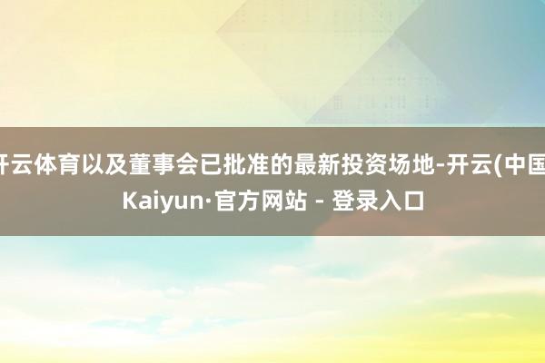 开云体育以及董事会已批准的最新投资场地-开云(中国)Kaiyun·官方网站 - 登录入口