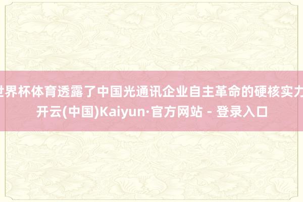 世界杯体育透露了中国光通讯企业自主革命的硬核实力-开云(中国)Kaiyun·官方网站 - 登录入口