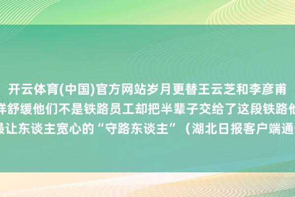 开云体育(中国)官方网站岁月更替王云芝和李彦甫用双脚丈量包袱用信守一样舒缓他们不是铁路员工却把半辈子交给了这段铁路他们不穿警服却是最让东谈主宽心的“守路东谈主”（湖北日报客户端通信员 尹会凌 涂朵‍）-开云(中国)Kaiyun·官方网站 - 登录入口