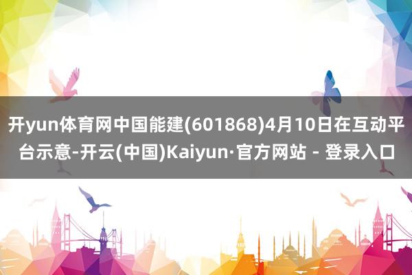 开yun体育网中国能建(601868)4月10日在互动平台示意-开云(中国)Kaiyun·官方网站 - 登录入口